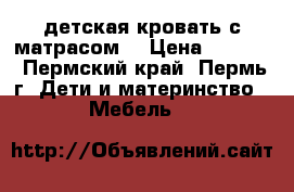 детская кровать с матрасом  › Цена ­ 4 000 - Пермский край, Пермь г. Дети и материнство » Мебель   